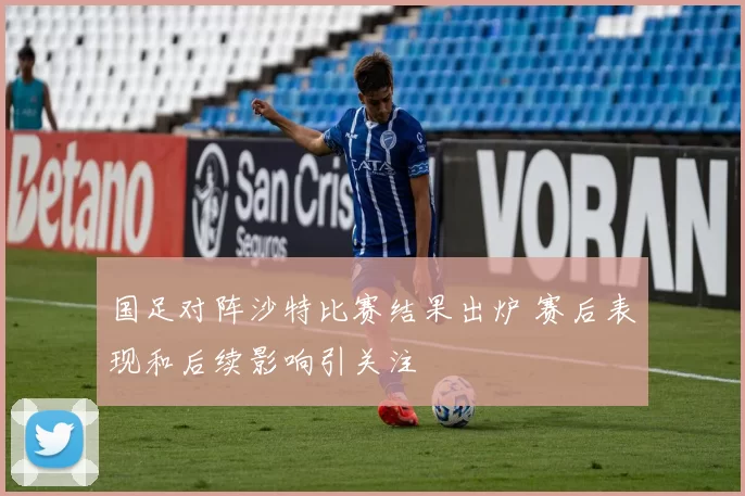 国足对阵沙特比赛结果出炉 赛后表现和后续影响引关注