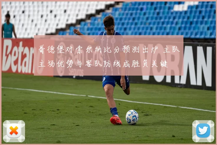 哥德堡对索尔纳比分预测出炉 主队主场优势与客队防线成胜负关键