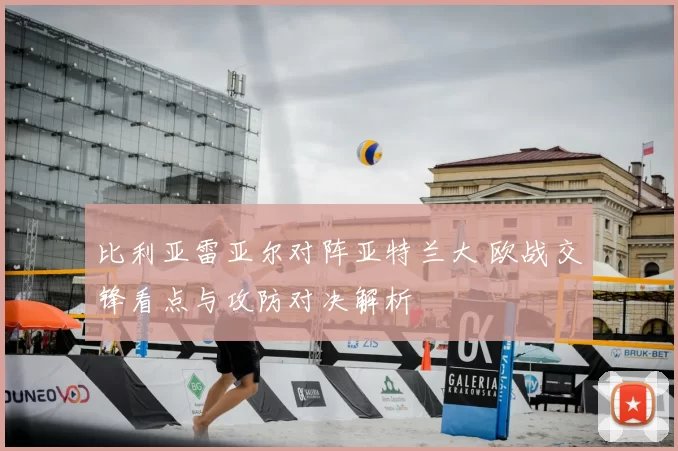 比利亚雷亚尔对阵亚特兰大 欧战交锋看点与攻防对决解析