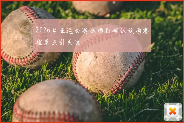 2026年亚运会游泳项目确认设项赛程看点引关注