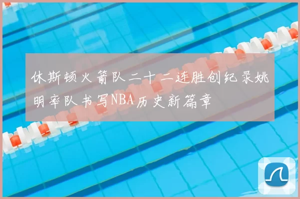 休斯顿火箭队二十二连胜创纪录姚明率队书写NBA历史新篇章
