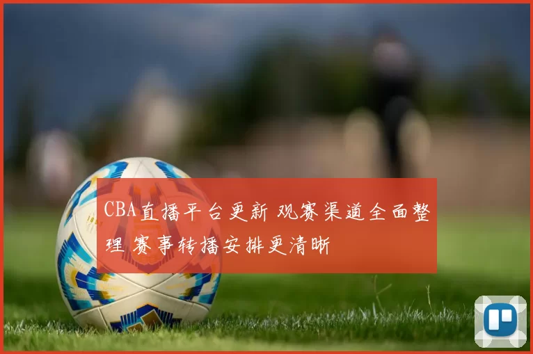 CBA直播平台更新 观赛渠道全面整理 赛事转播安排更清晰