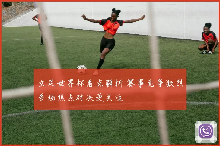 女足世界杯看点解析 赛事竞争激烈多场焦点对决受关注
