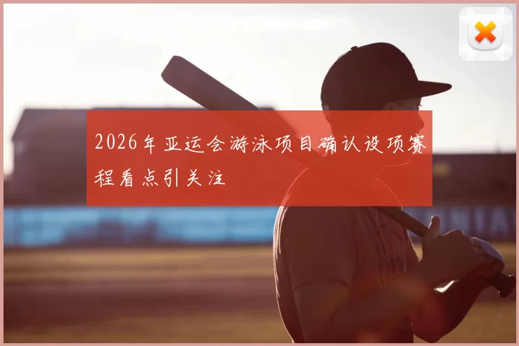 2026年亚运会游泳项目确认设项赛程看点引关注