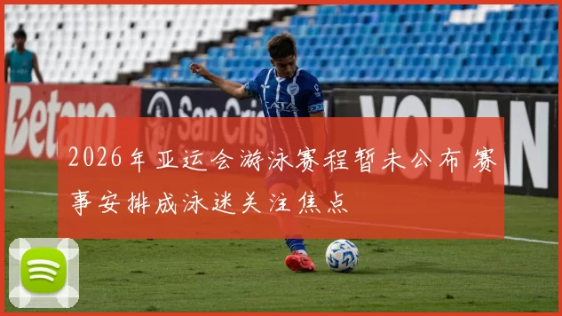 2026年亚运会游泳赛程暂未公布 赛事安排成泳迷关注焦点