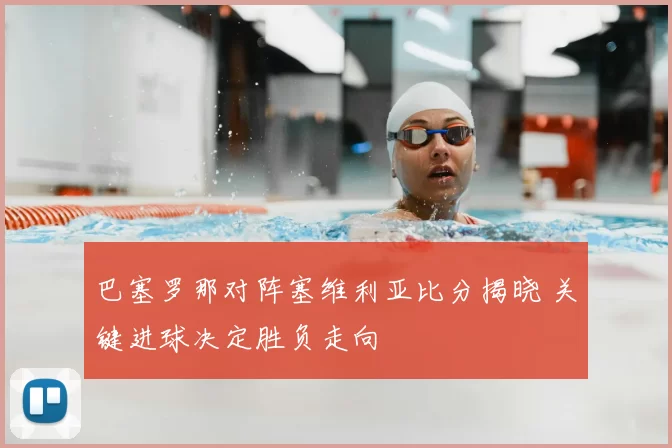 巴塞罗那对阵塞维利亚比分揭晓 关键进球决定胜负走向