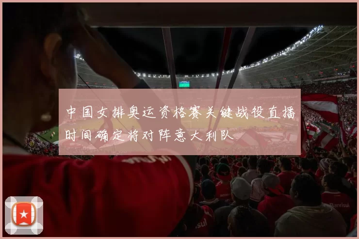 中国女排奥运资格赛关键战役直播时间确定将对阵意大利队