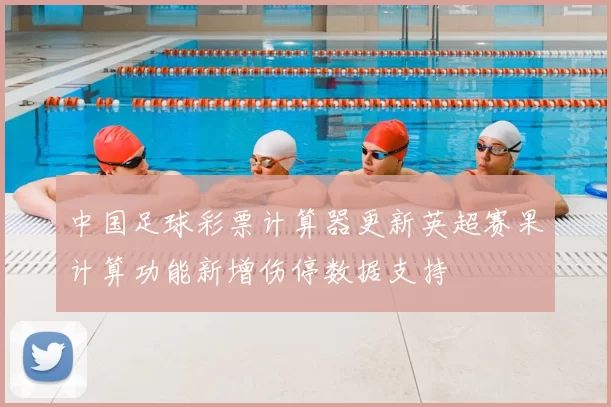 中国足球彩票计算器更新英超赛果计算功能新增伤停数据支持