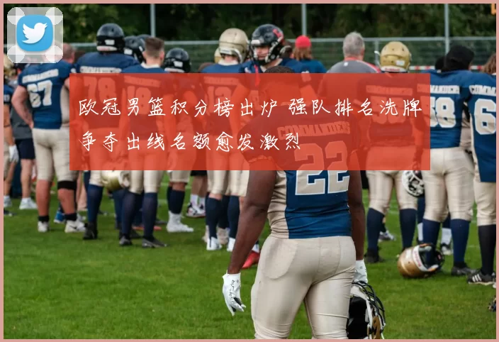 欧冠男篮积分榜出炉 强队排名洗牌争夺出线名额愈发激烈