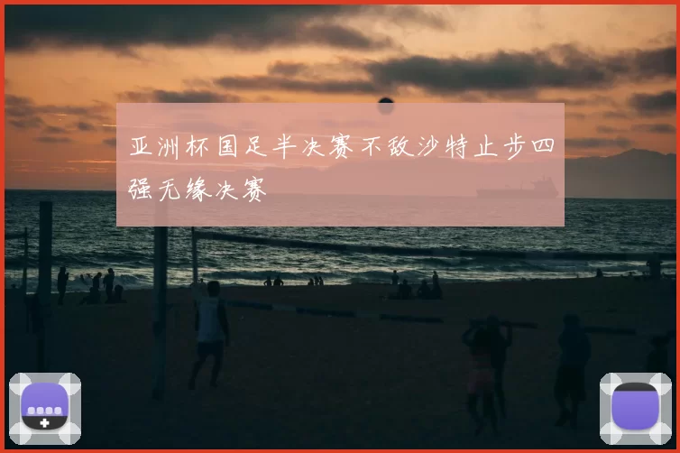 亚洲杯国足半决赛不敌沙特止步四强无缘决赛