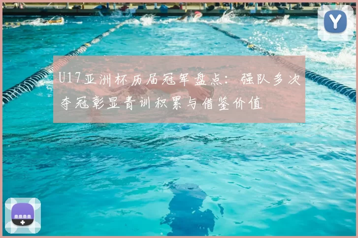 U17亚洲杯历届冠军盘点:强队多次夺冠彰显青训积累与借鉴价值