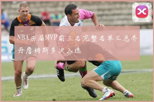 NBA历届MVP前三名完整名单汇总乔丹詹姆斯多次入选