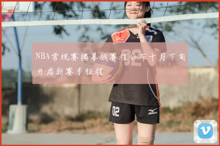 NBA常规赛揭幕战赛程公布十月下旬开启新赛季征程