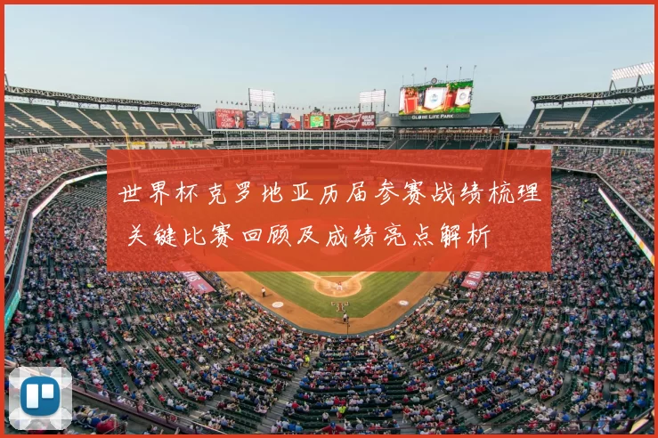 世界杯克罗地亚历届参赛战绩梳理 关键比赛回顾及成绩亮点解析