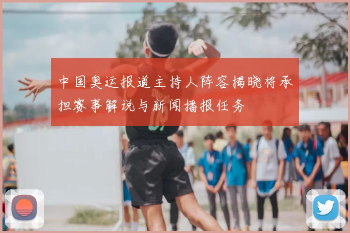 中国奥运报道主持人阵容揭晓将承担赛事解说与新闻播报任务