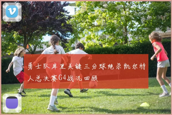 勇士队库里关键三分球绝杀凯尔特人总决赛G4战况回顾