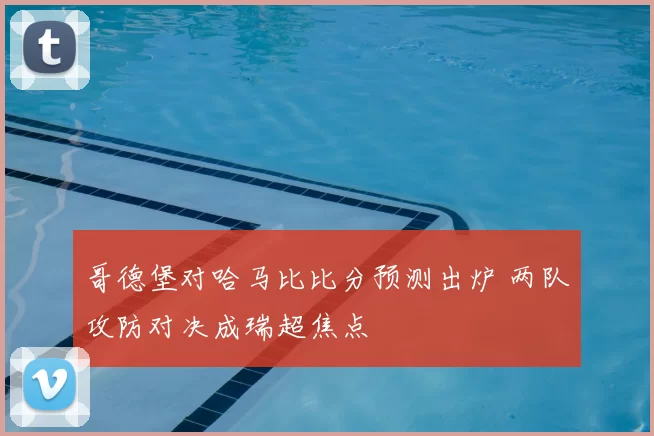 哥德堡对哈马比比分预测出炉 两队攻防对决成瑞超焦点
