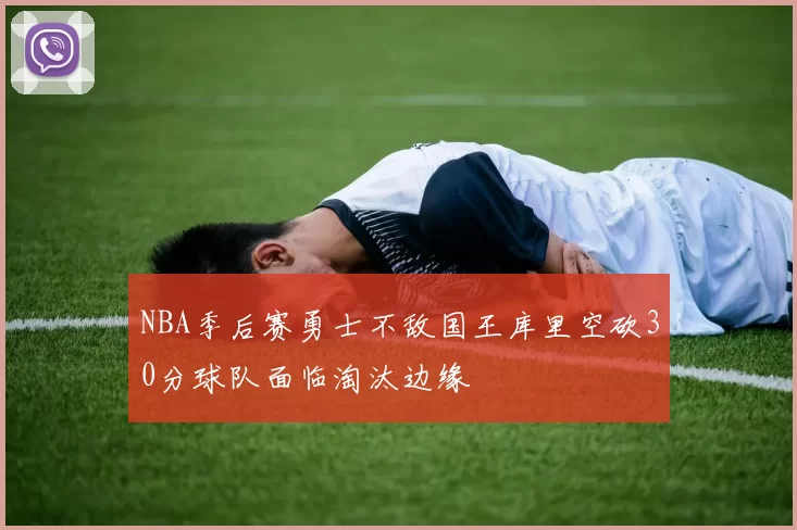NBA季后赛勇士不敌国王库里空砍30分球队面临淘汰边缘