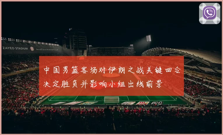 中国男篮客场对伊朗之战关键回合决定胜负并影响小组出线前景