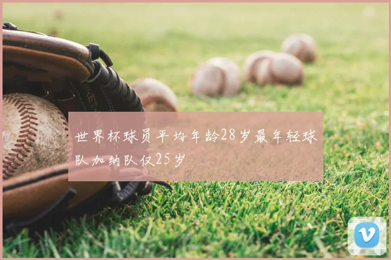 世界杯球员平均年龄28岁最年轻球队加纳队仅25岁