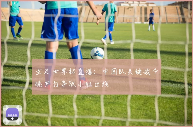 女足世界杯直播：中国队关键战今晚开打争取小组出线