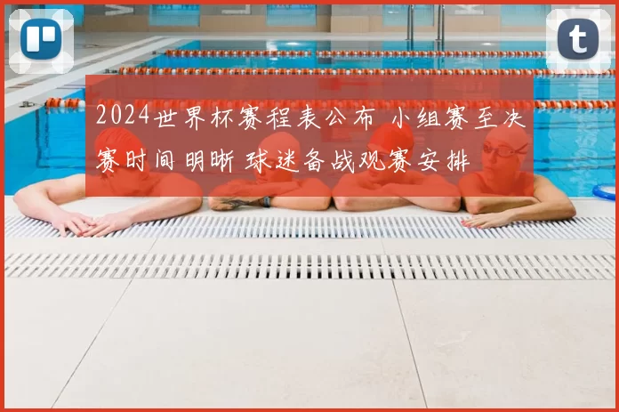 2024世界杯赛程表公布 小组赛至决赛时间明晰 球迷备战观赛安排