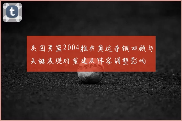 美国男篮2004雅典奥运夺铜回顾与关键表现对重建及阵容调整影响