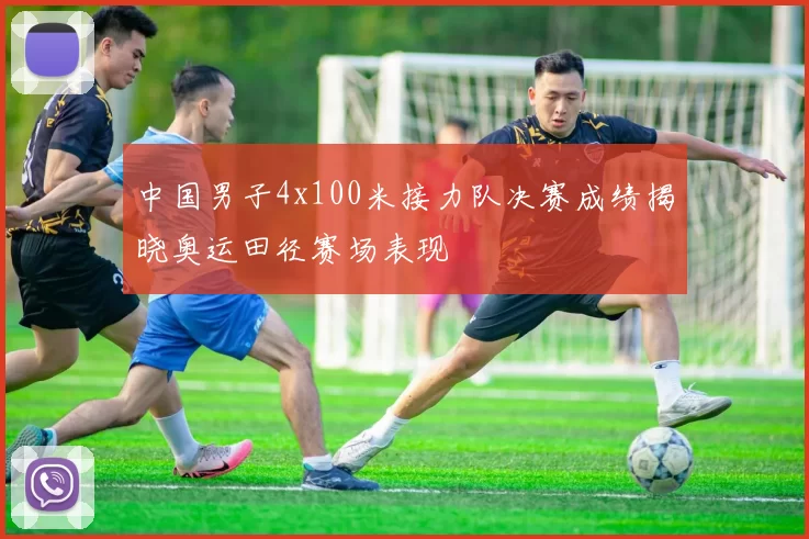 中国男子4x100米接力队决赛成绩揭晓奥运田径赛场表现