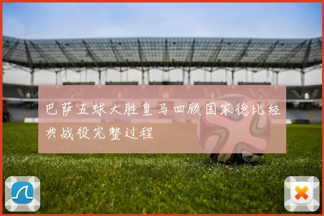 巴萨五球大胜皇马回顾国家德比经典战役完整过程