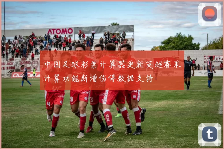 中国足球彩票计算器更新英超赛果计算功能新增伤停数据支持