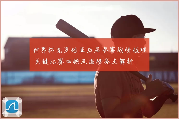 世界杯克罗地亚历届参赛战绩梳理 关键比赛回顾及成绩亮点解析