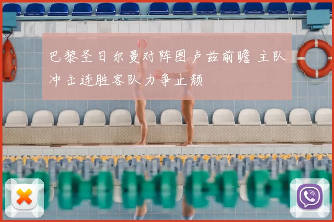 巴黎圣日尔曼对阵图卢兹前瞻 主队冲击连胜客队力争止颓