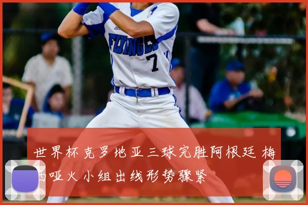 世界杯克罗地亚三球完胜阿根廷 梅西哑火小组出线形势骤紧