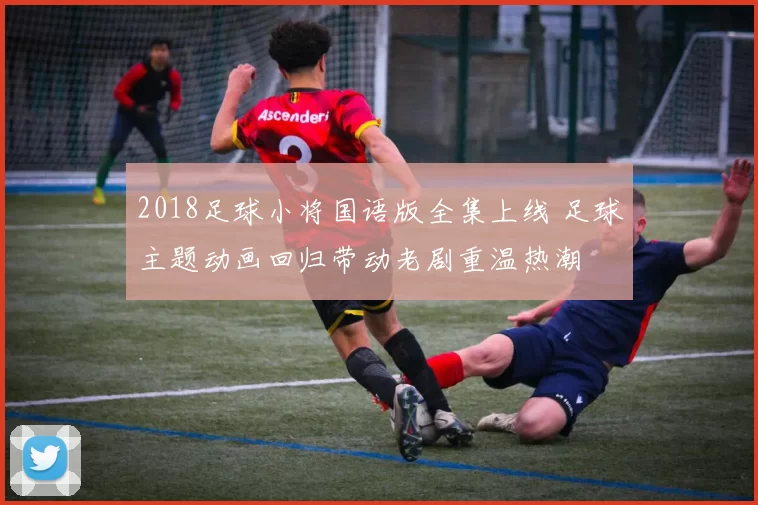 2018足球小将国语版全集上线 足球主题动画回归带动老剧重温热潮