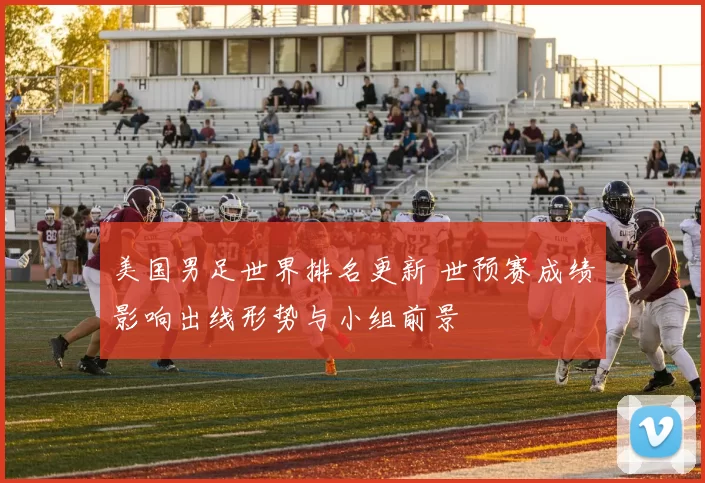 美国男足世界排名更新 世预赛成绩影响出线形势与小组前景