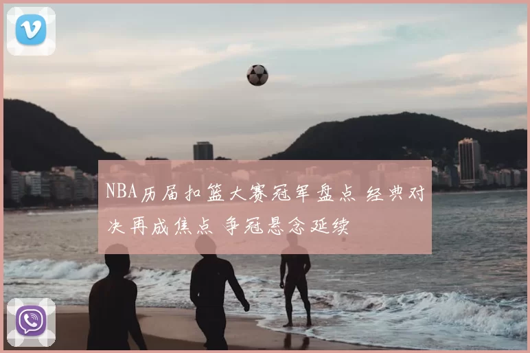 NBA历届扣篮大赛冠军盘点 经典对决再成焦点 争冠悬念延续