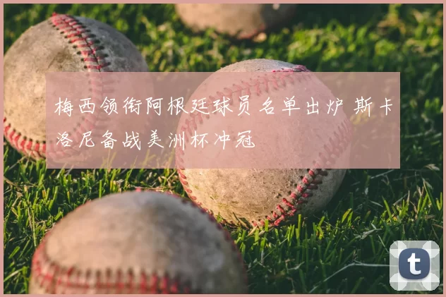 梅西领衔阿根廷球员名单出炉 斯卡洛尼备战美洲杯冲冠