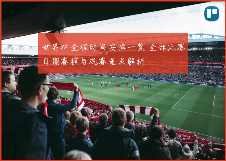 世界杯全程时间安排一览 全部比赛日期赛程与观赛重点解析