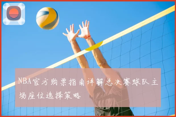 NBA官方购票指南详解总决赛球队主场座位选择策略