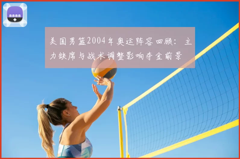 美国男篮2004年奥运阵容回顾：主力缺席与战术调整影响夺金前景