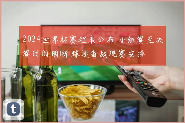 2024世界杯赛程表公布 小组赛至决赛时间明晰 球迷备战观赛安排