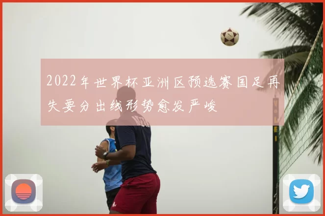 2022年世界杯亚洲区预选赛国足再失要分出线形势愈发严峻