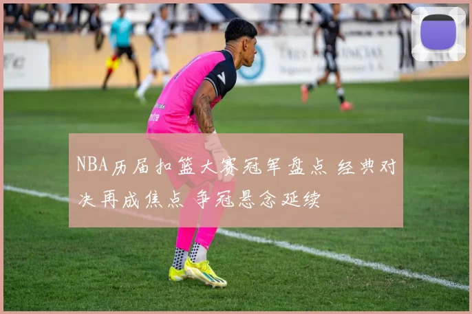NBA历届扣篮大赛冠军盘点 经典对决再成焦点 争冠悬念延续