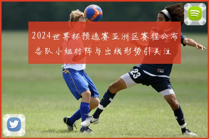 2024世界杯预选赛亚洲区赛程公布 各队小组对阵与出线形势引关注