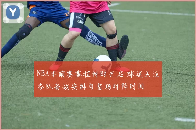 NBA季前赛赛程何时开启 球迷关注各队备战安排与首场对阵时间